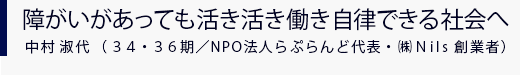 障がいがあっても活き活き働き自立できる社会へ 中村淑代(34・36期 NPO法人らぷらんど代表・株式会社Nils創業者)